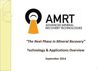 1 
“The Next Phase in Mineral Recovery” 
Technology & Applications Overview 
September 2014 
 