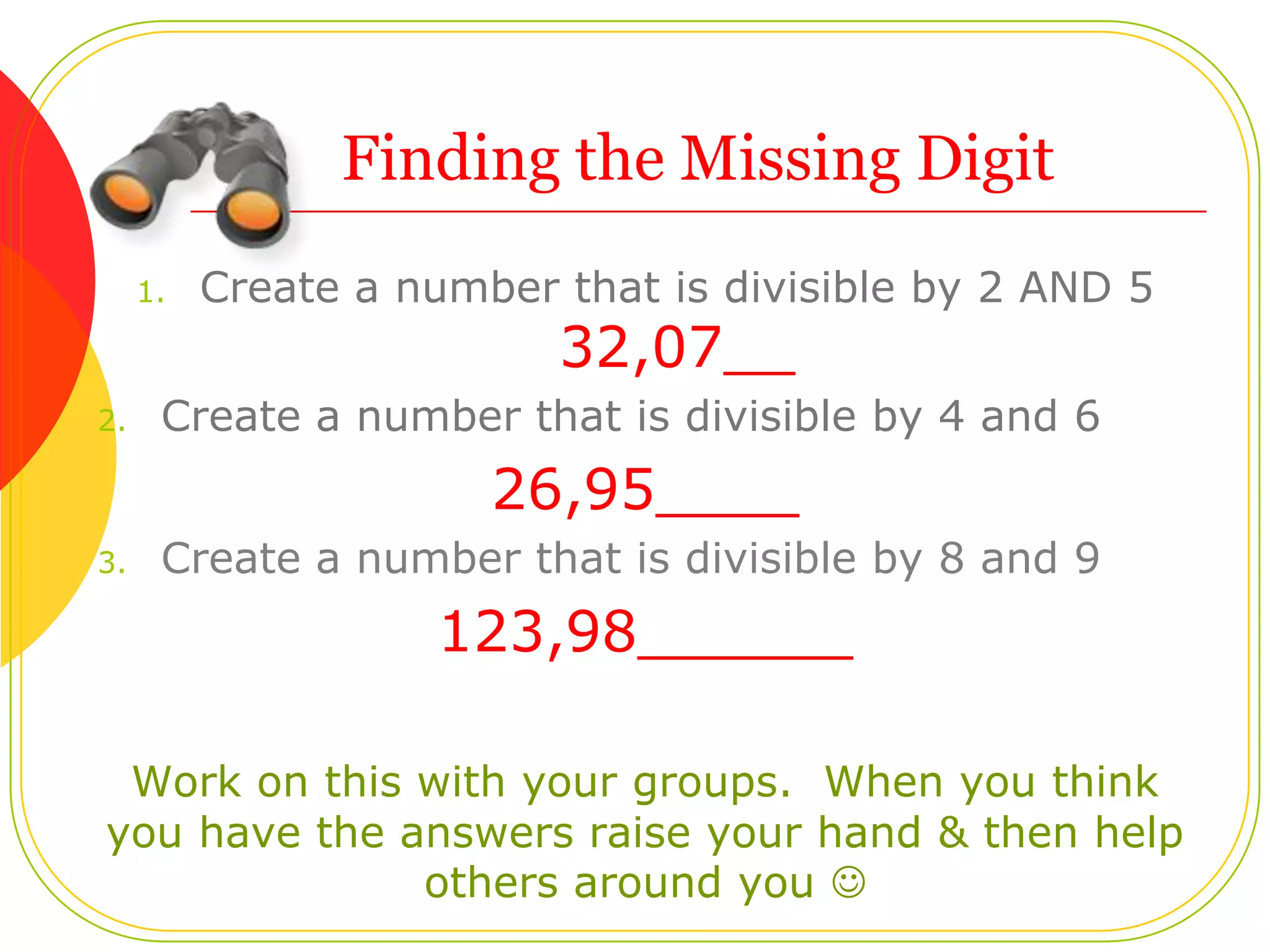 You try!Tell whether 540 is divisible by 6, 9, and 10The number is divisible by both 2 and 3.DivisibleThe sum of the digits is 5 + 4 + 0 = 9.  9 is divisible by 9.DivisibleThe last digit is 0.DivisibleSo 540 is divisible by 6, 9,  and 10
