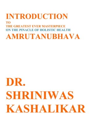 INTRODUCTION
TO
THE GREATEST EVER MASTERPIECE
ON THE PINACLE OF HOLISTIC HEALTH

AMRUTANUBHAVA




DR.
SHRINIWAS
KASHALIKAR
 