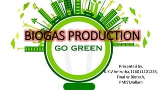 BIOGAS PRODUCTION
Presented by,
K.K.V.Amrutha,116011101235,
Final yr Biotech,
PMIST,Vallam
 