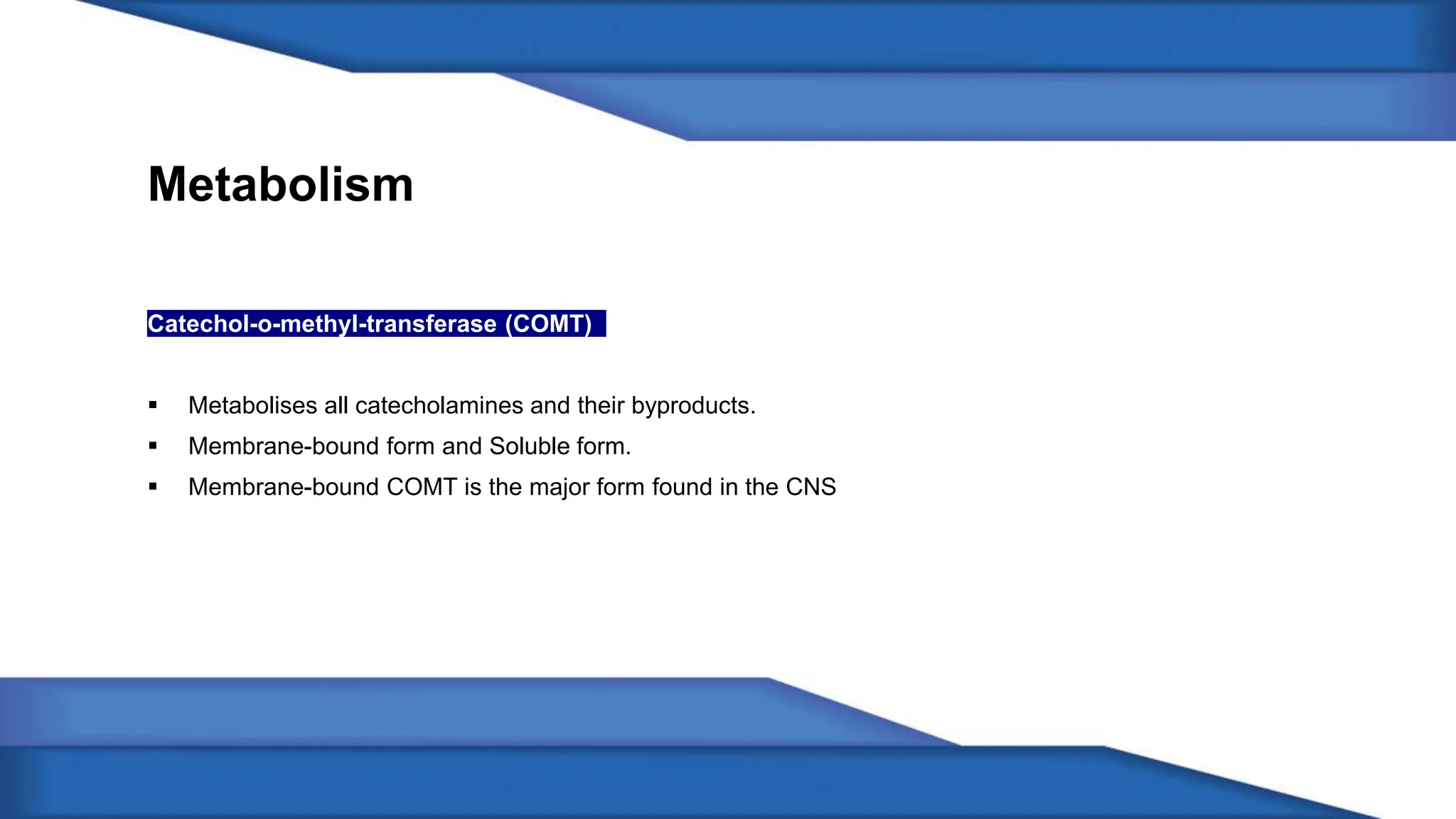 Metabolism
Catechol-o-methyl-transferase (COMT)
Metabolises all catecholamines and their byproducts.
Membrane-bound form and Soluble form.
Membrane-bound COMT is the major form found in the CNS
