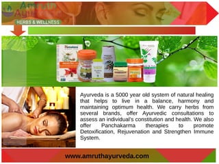www.amruthayurveda.com
Ayurveda is a 5000 year old system of natural healing
that helps to live in a balance, harmony and
maintaining optimum health. We carry herbs from
several brands, offer Ayurvedic consultations to
assess an individual’s constitution and health. We also
offer Panchakarma therapies to promote
Detoxification, Rejuvenation and Strengthen Immune
System.
 