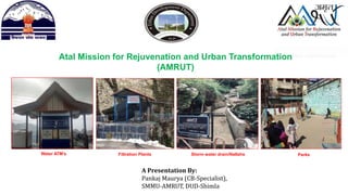 Water ATM’s Filtration Plants Storm water drain/Nallahs Parks
Atal Mission for Rejuvenation and Urban Transformation
(AMRUT)
A Presentation By:
Pankaj Maurya (CB-Specialist),
SMMU-AMRUT, DUD-Shimla
 