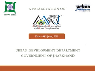 Date : 08th June, 2015
URBAN DEVELOPMENT DEPARTMENT
GOVERNMENT OF JHARKHAND
A PRESENTATION ON
 