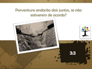 Porventura andarão dois juntos, se não
estiverem de acordo?

 