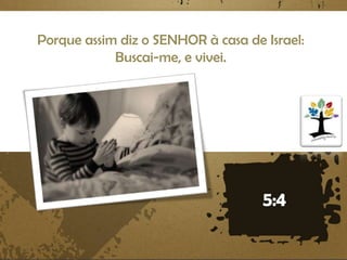 Porque assim diz o SENHOR à casa de Israel:
Buscai-me, e vivei.

 
