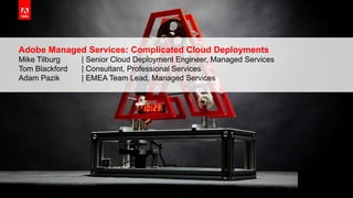 © 2015 Adobe Systems Incorporated. All Rights Reserved. Adobe Confidential.© 2015 Adobe Systems Incorporated. All Rights Reserved. Adobe Confidential.
Adobe Managed Services: Complicated Cloud Deployments
Mike Tilburg | Senior Cloud Deployment Engineer, Managed Services
Tom Blackford | Consultant, Professional Services
Adam Pazik | EMEA Team Lead, Managed Services
 