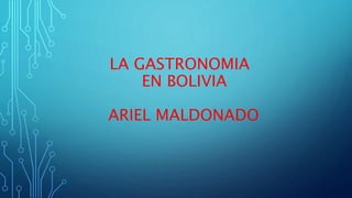 LA GASTRONOMIA
EN BOLIVIA
ARIEL MALDONADO
 