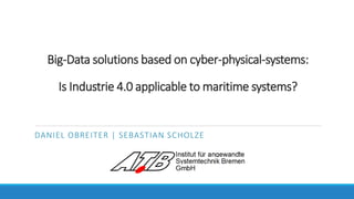 Big-Data solutions based on cyber-physical-systems:
Is Industrie 4.0 applicable to maritime systems?
DANIEL OBREITER | SEBASTIAN SCHOLZE
 