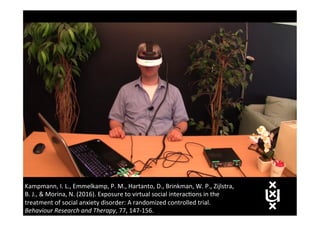 Kampmann,	I.	L.,	Emmelkamp,	P.	M.,	Hartanto,	D.,	Brinkman,	W.	P.,	Zijlstra,	
B.	J.,	&	Morina,	N.	(2016).	Exposure	to	virtual	social	interac(ons	in	the	
treatment	of	social	anxiety	disorder:	A	randomized	controlled	trial.	
Behaviour	Research	and	Therapy,	77,	147-156.	
 