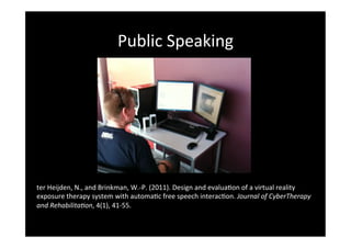 Public	Speaking	
ter	Heijden,	N.,	and	Brinkman,	W.-P.	(2011).	Design	and	evalua(on	of	a	virtual	reality	
exposure	therapy	system	with	automa(c	free	speech	interac(on.	Journal	of	CyberTherapy	
and	Rehabilita0on,	4(1),	41-55.	
 