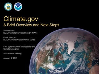Climate.gov
A Brief Overview and Next Steps
Viviane Silva
NOAA Climate Services Division (NWS)

Frank Niepold
NOAA Climate Program Office (OAR)


First Symposium on the Weather and
Climate Enterprise

AMS Annual Meeting

January 9, 2013
 