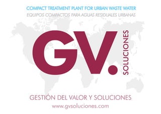 GESTIÓN DEL VALOR Y SOLUCIONES
www.gvsoluciones.com
COMPACT TREATMENT PLANT FOR URBAN WASTE WATER
EQUIPOS COMPACTOS PARA AGUAS RESIDUALES URBANAS
 