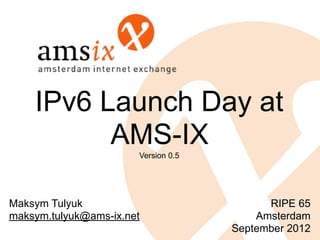 IPv6 Launch Day at
          AMS-IX       Version 0.5




Maksym Tulyuk                              RIPE 65
maksym.tulyuk@ams-ix.net                 Amsterdam
                                     September 2012
 