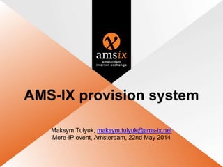 AMS-IX provision system
Maksym Tulyuk, maksym.tulyuk@ams-ix.net
More-IP event, Amsterdam, 22nd May 2014
 