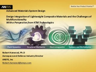 Advanced Materials System Design
Design Integration of Lightweight Composite Materials and the Challenges of
Multifunctionality
With a Perspective from KTM Technologies

Robert Harwood, Ph.D
Aerospace and Defense Industry Director
ANSYS, Inc
Robert.harwood@ansys.com
1

© 2011 ANSYS, Inc.

November 19,
2013

 