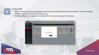 Comp Off
• Allows to set the minimum employee work hours for availing half/full day comp-offs in the leave master;
validity to avail the comp-off can also be set.
• Facilitates efficient management of comp-offs in an easy and organized manner.
Features
 