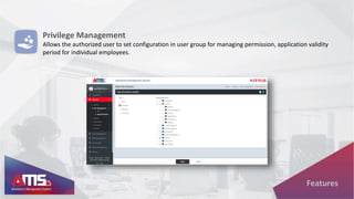 Privilege Management
Allows the authorized user to set configuration in user group for managing permission, application validity
period for individual employees.
Features
 