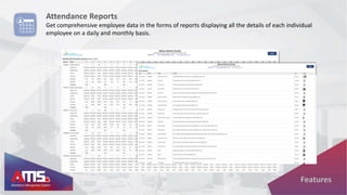 Attendance Reports
Get comprehensive employee data in the forms of reports displaying all the details of each individual
employee on a daily and monthly basis.
Features
 