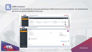 AMS Connect
Customer can raise tickets for any issues pertaining to AMS functions for quick resolution. Our backend team
get touch quickly for resolution of any issue.
Features
 