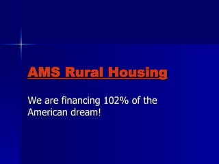 AMS Rural Housing We are financing 102% of the American dream! 