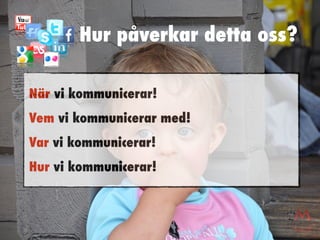 Hur påverkar detta oss?

När vi kommunicerar!
Vem vi kommunicerar med!
Var vi kommunicerar!
Hur vi kommunicerar!
 