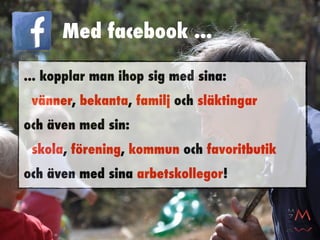 Med facebook ...

... kopplar man ihop sig med sina:
 vänner, bekanta, familj och släktingar
och även med sin:
 skola, förening, kommun och favoritbutik
och även med sina arbetskollegor!
 