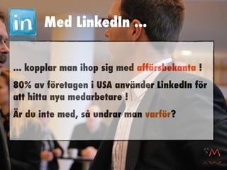 Med LinkedIn ...


... kopplar man ihop sig med affärsbekanta !
80% av företagen i USA använder LinkedIn för
att hitta nya medarbetare !
Är du inte med, så undrar man varför?
 