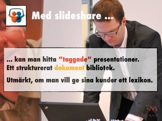 Med slideshare ...



... kan man hitta ”taggade” presentationer.
Ett strukturerat dokument bibliotek.
Utmärkt, om man vill ge sina kunder ett lexikon.
 