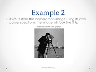 Example  2	
•  If we restore the cameraman image using its own
   power spectrum, the image will look like this:




                      Obtained from [2]
 