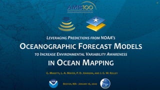 LEVERAGING PREDICTIONS FROM NOAA’S
OCEANOGRAPHIC FORECAST MODELS
TO INCREASE ENVIRONMENTAL VARIABILITY AWARENESS
IN OCEAN MAPPING
G. MASETTI, L. A. MAYER, P. D. JOHNSON, AND J. G. W. KELLEY
BOSTON, MA - JANUARY 16, 2020
V2
 