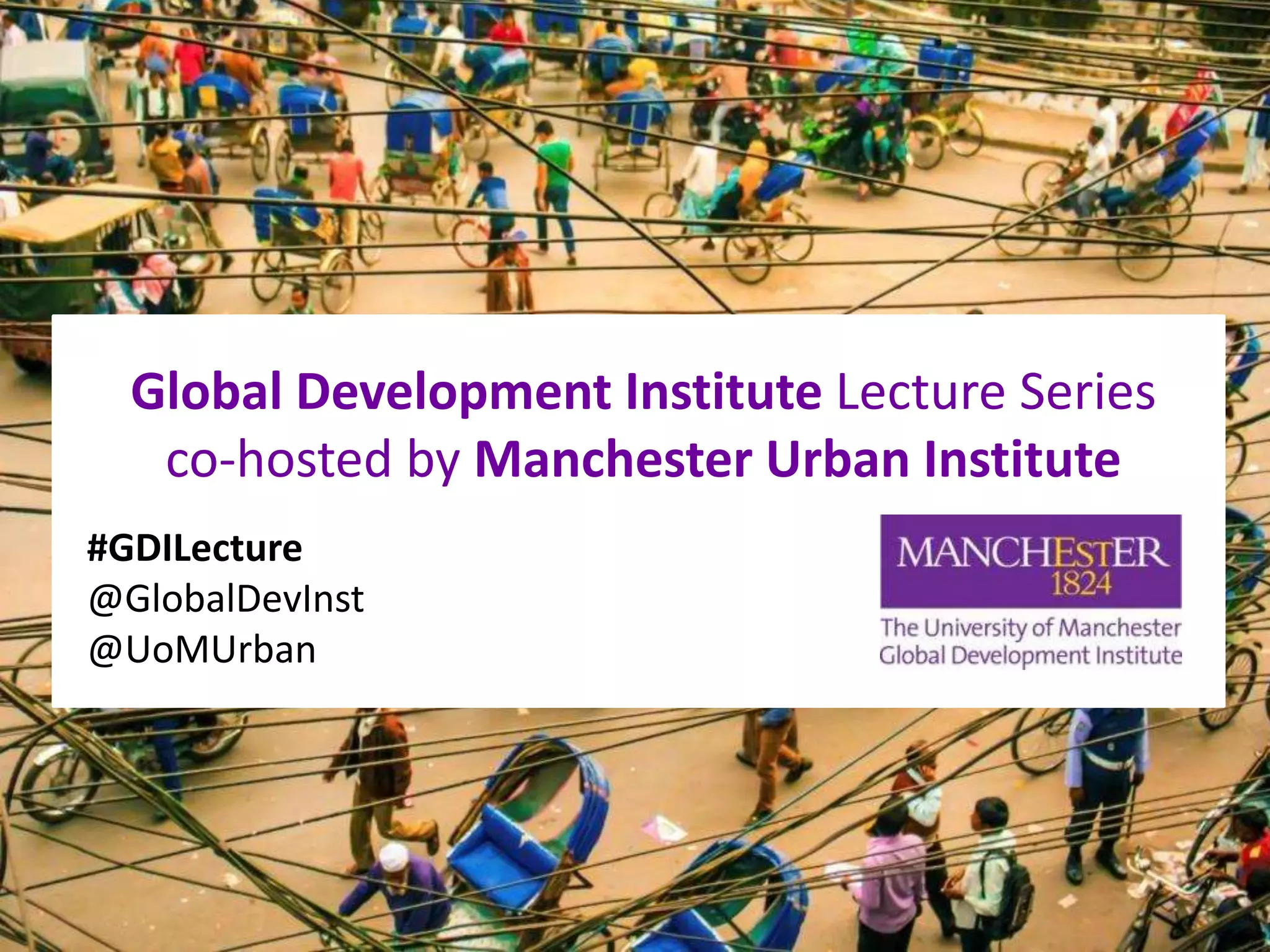Global Development Institute Lecture Series
co-hosted by Manchester Urban Institute
#GDILecture
@GlobalDevInst
@UoMUrban