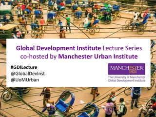Global Development Institute Lecture Series
co-hosted by Manchester Urban Institute
#GDILecture
@GlobalDevInst
@UoMUrban
 
