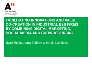 FACILITATING INNOVATIONS AND VALUE
CO-CREATION IN INDUSTRIAL B2B FIRMS
BY COMBINING DIGITAL MARKETING,
SOCIAL MEDIA AND CROWDSOURCING

Henri Simula, Aarne Töllinen & Heikki Karjaluoto
 