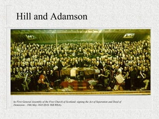 Hill and Adamson
he First General Assembly of the Free Church of Scotland; signing the Act of Seperation and Deed of
Demission - 18th May 1843 (D.O. Hill RSA).
 