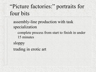“Picture factories:” portraits for
four bits
assembly-line production with task
specialization
– complete process from start to finish in under
15 minutes
sloppy
trading in erotic art
 