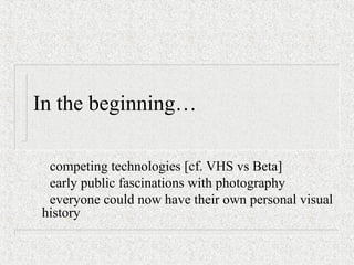 In the beginning…
competing technologies [cf. VHS vs Beta]
early public fascinations with photography
everyone could now have their own personal visual
history
 