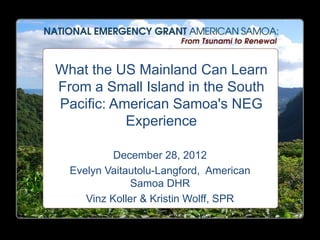 What the US Mainland Can Learn
From a Small Island in the South
Pacific: American Samoa's NEG
           Experience

           December 28, 2012
  Evelyn Vaitautolu-Langford, American
               Samoa DHR
     Vinz Koller & Kristin Wolff, SPR
 