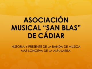 ASOCIACIÓN
MUSICAL “SAN BLAS”
DE CÁDIAR
HISTORIA Y PRESENTE DE LA BANDA DE MÚSICA
MÁS LONGEVA DE LA ALPUJARRA.
 
