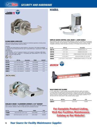Your Source for Facility Maintenance Supplies10
SECURITY AND HARDWARE
SIMPLEX ACCESS CONTROL LOCK, GRADE 1, LEVER HANDLE
Recommended for high access security sensitive applications, where the accessibility for the physically
challenged is speciﬁed. One hand operation. Locks automatically when the door is closed. Thousands of
changeable combinations. Allows free egress at all times. 2-3/4" Backset. Dull chrome ﬁnish ( 26D).
Cat. No. MFG No. Description
338178 LL1011-26D-41 STANDARD ACCESS, LEFT
338186 LR1011-26D STANDARD ACCESS, RIGHT
356659 LR1021C-26D-41 CORBIN RUSSWIN KEY BYPASS, RIGHT, LESS CORE
356667 LL1021S-26D-41 SCHLAGE KEY BYPASS, LEFT, LESS CORE
356642 LL1021C-26D-41 | LR1021C-26D-41 CORBIN RUSSWIN KEY BYPASS, LEFT, LESS CORE
VALUE SERIES EXIT ALARMS
• 100+ decibel alarm • Tamper-resistant housing protects electronics, battery and hardware
• Durable design with stainless steel self latching bolt • Controls foot traffic, deters unauthorized
exits, prevents loss & meets building code requirements • Delayed arming feature • Field selectable
manual re-arming or automatic re-arming • Low battery alert • Remote bypass capability • Fits 2"
stile doors with semi mortise strike • Code compliant auxiliary signage
Cat. No. MFG No. COLOR TYPE
338079 V40XEB-36 BLACK & RED PUSHBAR
CL3300 SERIES LEVER SETS
Ideal for demanding, high-use commercial, industrial and institutional applications including schools,
universities, municipal buildings, airports and ofﬁces.
FEATURES:
• Patented Lever release design for vandal resistance • Cast Levers • Anti-rotation throughbolts
• Independent return springs prevents lever sag • Exceeds ANSI Grade 1 requirements • FINISH: 626
Dull Chrome
SPECIFICATIONS:
• Door Thickness: 1-3/4" to 2" standard • Backset: 2-3/4" standard • Certification: ANSI: Meets
A156.2, Series 4000 Grade 1, Meets A117.1 Accessibility Code. Federal: Meets FF-H-106C. UL/ULC.
• ADA: Lever locks comply with ADA
Cat. No. MFG No. Description FINISH BACKSET
337972 CL3310-NZD-626 (53300) PASSAGE SATIN CHROME 2 3/4"
337980 CL3320-NZD-626 (53301) PRIVACY SATIN CHROME 2 3/4"
337998 CL3351-L4-NZD-626(63501) ENTRY SATIN CHROME 2 3/4"
338004 CL3357-L4-NZD-626(63513) STOREROOM SATIN CHROME 2 3/4"
338012 CL3355-L4-NZD-626(63507) CLASSROOM SATIN CHROME 2 3/4"
SCHLAGE D GRADE 1 CLASSROOM LEVERSET, 2-3/4" BACKSET
Either IC Core or Standard core. Cores available separately. Recommended for high trafﬁc applications,
such as Schools, institutions, ofﬁces, etc. Heavy duty, with unconditional warranty
Cat. No. MFG No. FINISH TYPE
715569 ND70JD RHO 626 13-047 10-025 SATIN CHROME IC CORE
715572 ND70PD RHO 626 KDC 13-047 10-025 SATIN CHROME STANDARD
For Complete Product Listing,
Visit Our Facilities Maintenance
Catalog or Our Website!
 