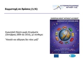 Συμμετοχή σε δράσεις (1/ 6 ) Ευρωπαϊκή Νύχτα χωρίς   Ατυχήματα  ( Οκτώβριος 2009 και 2010),   με σύνθημα: “A λκοόλ και οδήγηση δεν πάνε μαζί ” 