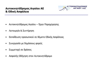 Αυτοκινητόδρομος Αιγαίου ΑΕ & Οδική Ασφάλεια Αυτοκινητόδρομος Αιγαίου – Έργο Παραχώρησης Λειτουργία & Συντήρηση Εκπαίδευση προσωπικού σε θέματα Οδικής Ασφάλειας Συνεργασία με δημόσιους φορείς Συμμετοχή σε δράσεις Ασφαλής Οδήγηση στον Αυτοκινητόδρομο 