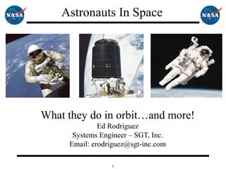 1
What they do in orbit…and more!
Ed Rodriguez
Systems Engineer – SGT, Inc.
Email: erodriguez@sgt-inc.com
Astronauts In Space
 