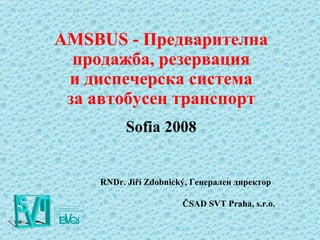 AMSBUS -  Предварителна продажба, резервация и диспечерска система за автобусен транспорт Sofia 20 0 8 RNDr. Jiří Zdobnický,  Генерален директор   ČSAD SVT Praha ,  s.r.o . 
