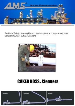 Problem: Safely cleaning Coker bleeder valves and instrument taps
   Solution: COKER BOSS Cleaners
                         TM




               COKER BOSS Cleaners    TM




Angle 90              Angle 60                 Straight
 