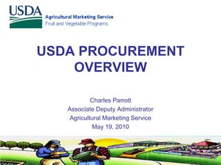 USDA PROCUREMENT
    OVERVIEW

            Charles Parrott
   Associate Deputy Administrator
    Agricultural Marketing Service
            May 19, 2010
 