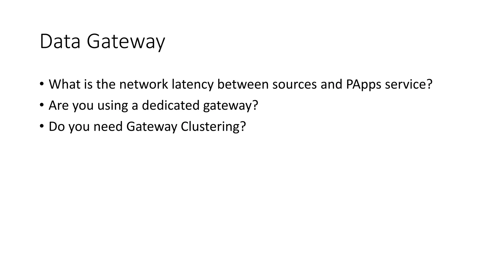 Data Gateway
• What is the network latency between sources and PApps service?
• Are you using a dedicated gateway?
• Do you need Gateway Clustering?
 