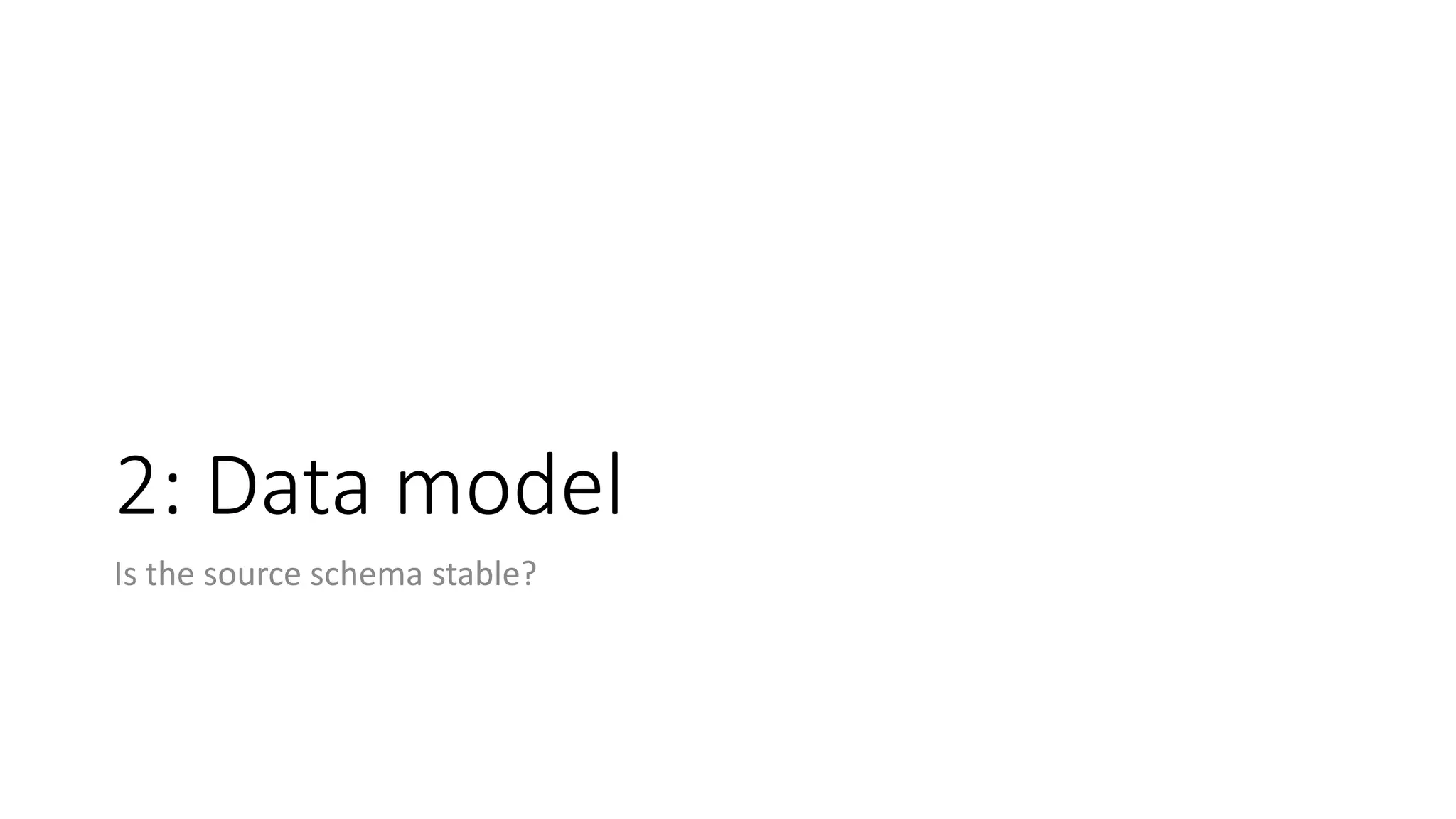 2: Data model
Is the source schema stable?
 