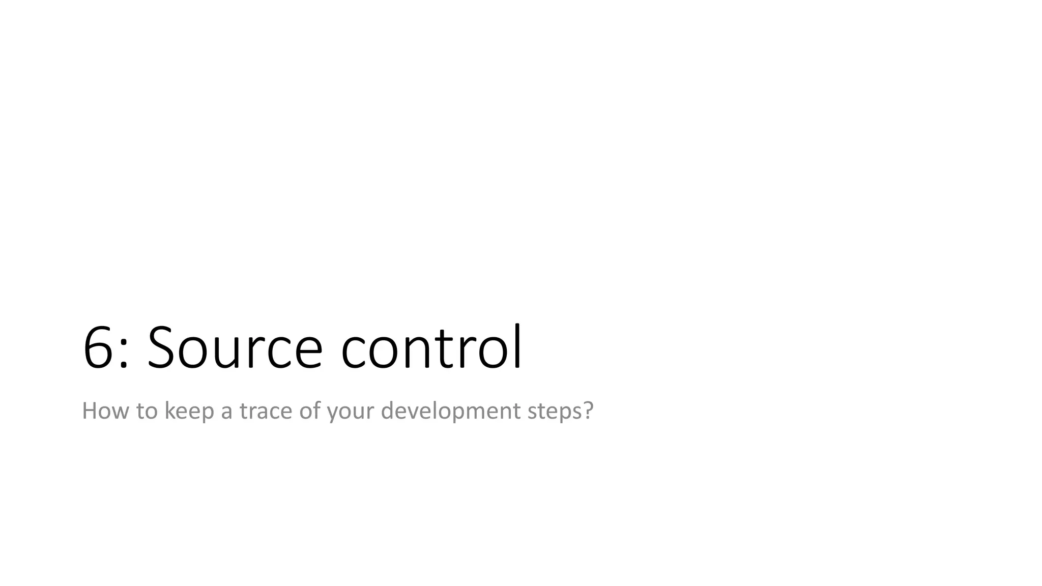 6: Source control
How to keep a trace of your development steps?
 
