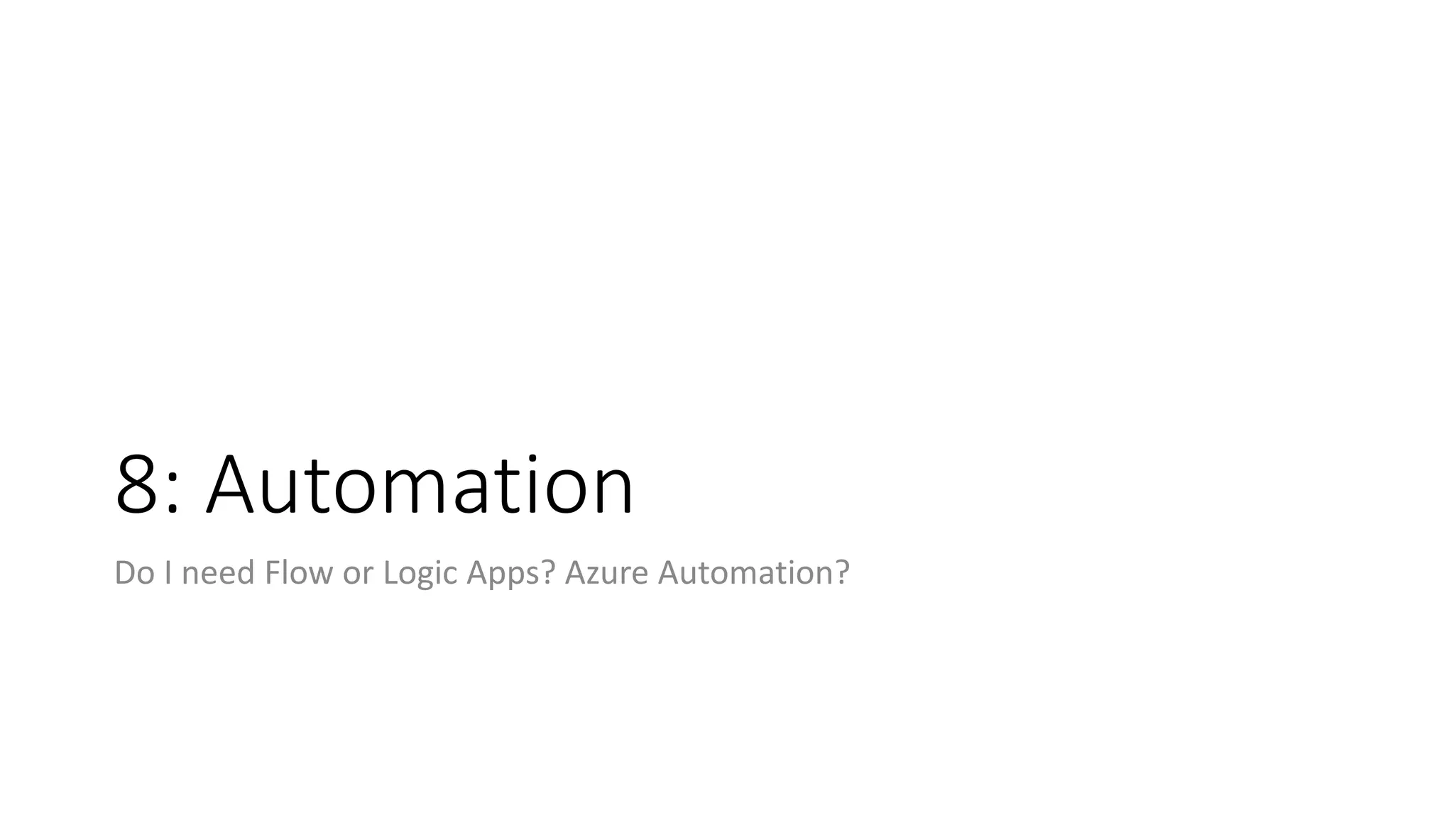 8: Automation
Do I need Flow or Logic Apps? Azure Automation?
 